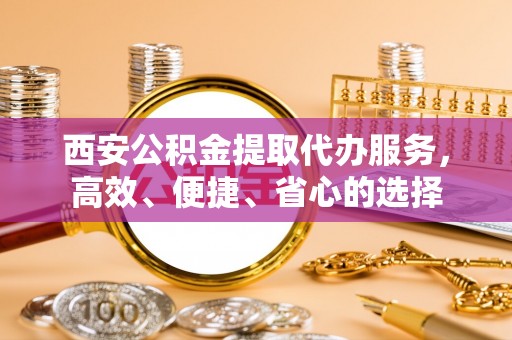 桂平西安公积金提取代办服务，高效、便捷、省心的选择