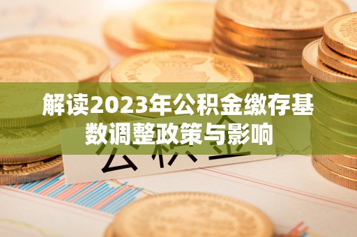 桂平解读2023年公积金缴存基数调整政策与影响