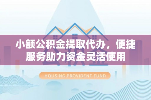 桂平小额公积金提取代办，便捷服务助力资金灵活使用