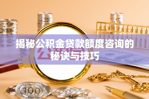桂平揭秘公积金贷款额度咨询的秘诀与技巧