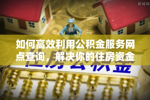 桂平如何高效利用公积金服务网点查询，解决你的住房资金难题