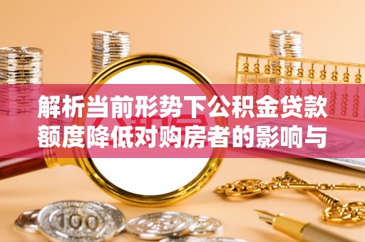 桂平解析当前形势下公积金贷款额度降低对购房者的影响与应对策略