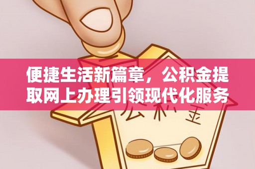 桂平便捷生活新篇章，公积金提取网上办理引领现代化服务