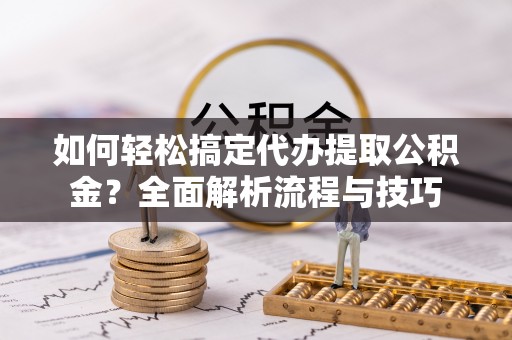 桂平如何轻松搞定代办提取公积金？全面解析流程与技巧