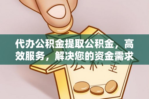 桂平代办公积金提取公积金，高效服务，解决您的资金需求
