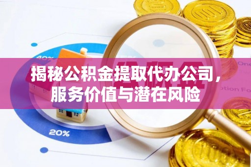 桂平揭秘公积金提取代办公司，服务价值与潜在风险