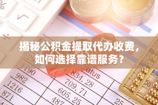 桂平揭秘公积金提取代办收费，如何选择靠谱服务？