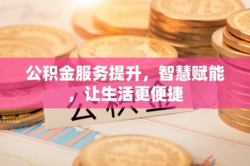 桂平公积金服务提升，智慧赋能，让生活更便捷