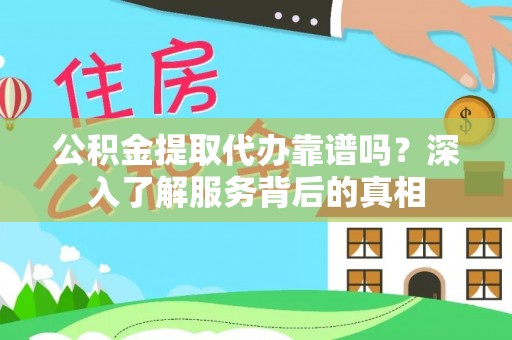 桂平公积金提取代办靠谱吗？深入了解服务背后的真相