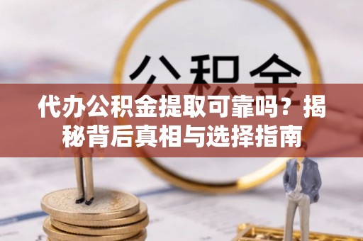 桂平代办公积金提取可靠吗？揭秘背后真相与选择指南
