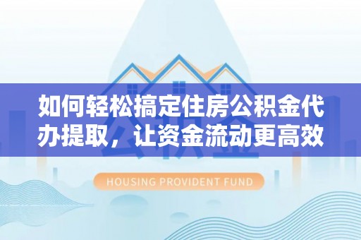 桂平如何轻松搞定住房公积金代办提取，让资金流动更高效