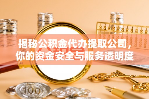 桂平揭秘公积金代办提取公司，你的资金安全与服务透明度全解析