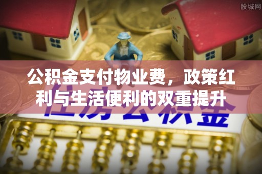 桂平公积金支付物业费，政策红利与生活便利的双重提升