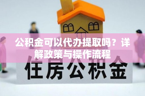 桂平公积金可以代办提取吗？详解政策与操作流程