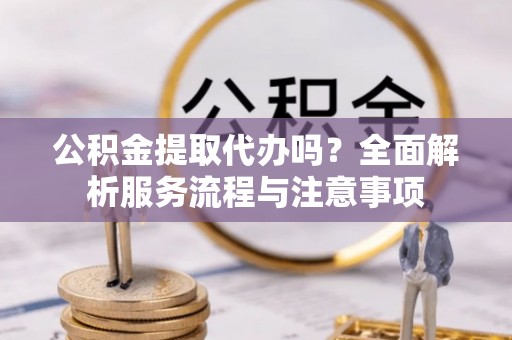 桂平公积金提取代办吗？全面解析服务流程与注意事项