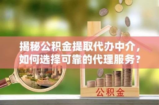 桂平揭秘公积金提取代办中介，如何选择可靠的代理服务？