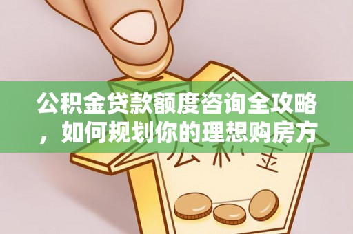 桂平公积金贷款额度咨询全攻略，如何规划你的理想购房方案