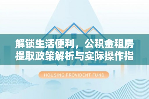 桂平解锁生活便利，公积金租房提取政策解析与实际操作指南