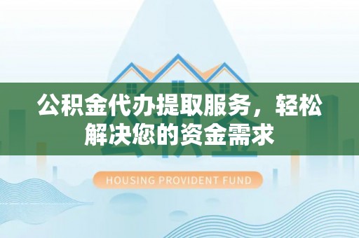 桂平公积金代办提取服务，轻松解决您的资金需求