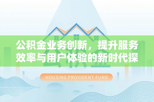 桂平公积金业务创新，提升服务效率与用户体验的新时代探索