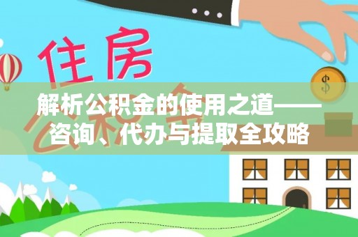桂平解析公积金的使用之道——咨询、代办与提取全攻略