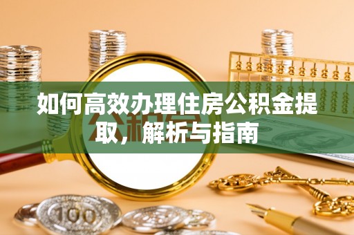 桂平如何高效办理住房公积金提取，解析与指南