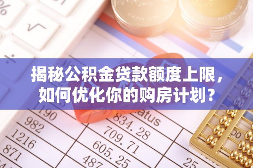 桂平揭秘公积金贷款额度上限，如何优化你的购房计划？