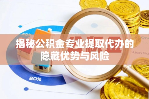 桂平揭秘公积金专业提取代办的隐藏优势与风险