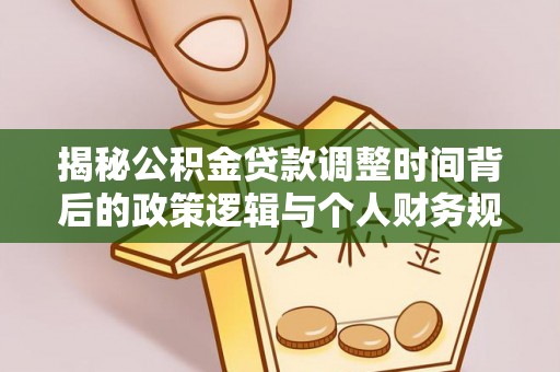 桂平揭秘公积金贷款调整时间背后的政策逻辑与个人财务规划