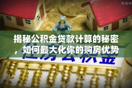 桂平揭秘公积金贷款计算的秘密，如何最大化你的购房优势