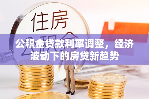 桂平公积金贷款利率调整，经济波动下的房贷新趋势