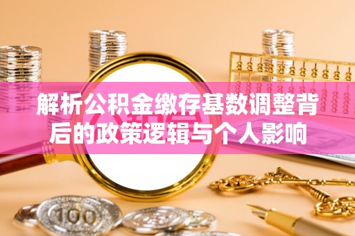 桂平解析公积金缴存基数调整背后的政策逻辑与个人影响