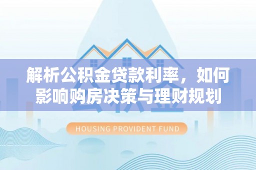 桂平解析公积金贷款利率，如何影响购房决策与理财规划