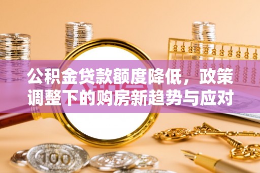 桂平公积金贷款额度降低，政策调整下的购房新趋势与应对策略