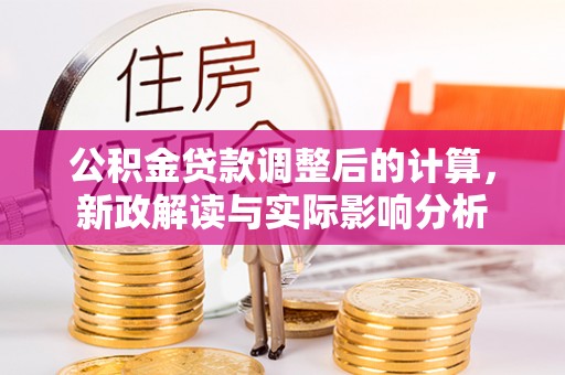 桂平公积金贷款调整后的计算，新政解读与实际影响分析