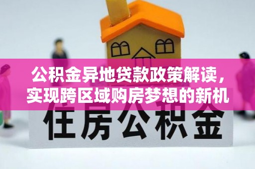 桂平公积金异地贷款政策解读，实现跨区域购房梦想的新机遇