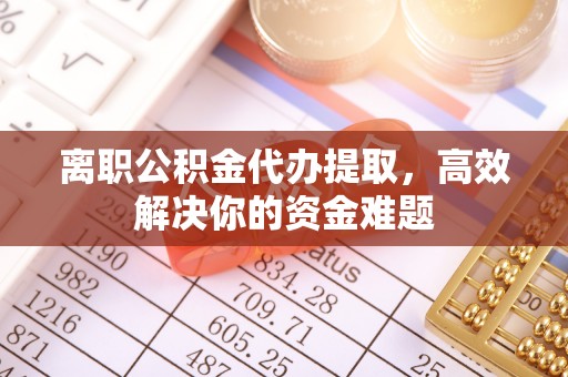 桂平离职公积金代办提取，高效解决你的资金难题