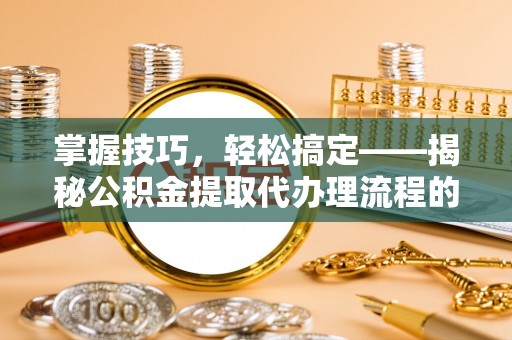 桂平掌握技巧，轻松搞定——揭秘公积金提取代办理流程的关键步骤