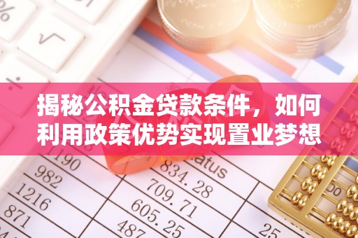 桂平揭秘公积金贷款条件，如何利用政策优势实现置业梦想