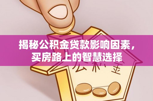 桂平揭秘公积金贷款影响因素，买房路上的智慧选择