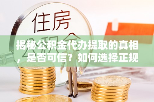 桂平揭秘公积金代办提取的真相，是否可信？如何选择正规服务？