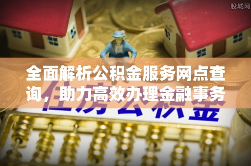 桂平全面解析公积金服务网点查询，助力高效办理金融事务