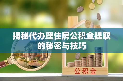 桂平揭秘代办理住房公积金提取的秘密与技巧