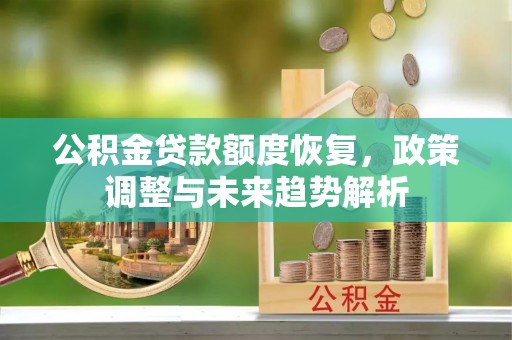 桂平公积金贷款额度恢复，政策调整与未来趋势解析
