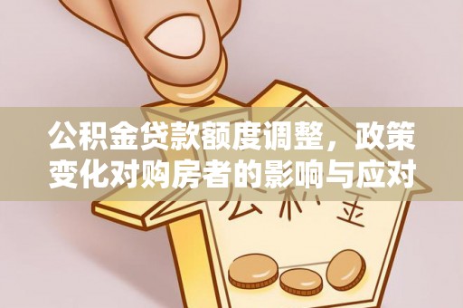 桂平公积金贷款额度调整，政策变化对购房者的影响与应对策略