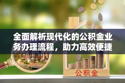 桂平全面解析现代化的公积金业务办理流程，助力高效便捷生活