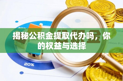 桂平揭秘公积金提取代办吗，你的权益与选择