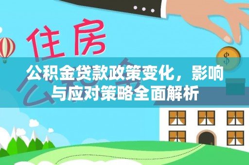 桂平公积金贷款政策变化，影响与应对策略全面解析