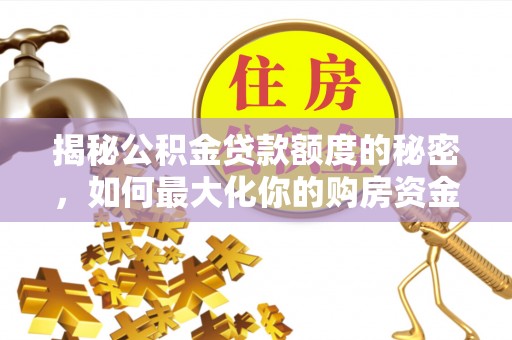 桂平揭秘公积金贷款额度的秘密，如何最大化你的购房资金