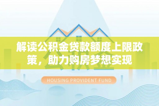桂平解读公积金贷款额度上限政策，助力购房梦想实现